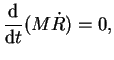 $\displaystyle \frac{{\rm d}}{{\rm d}t} (M \dot R) = 0,$
